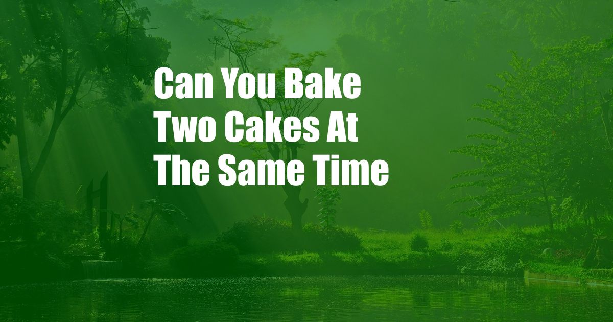 Can You Bake Two Cakes At The Same Time