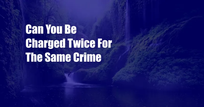 Can You Be Charged Twice For The Same Crime