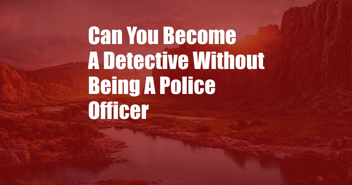 Can You Become A Detective Without Being A Police Officer