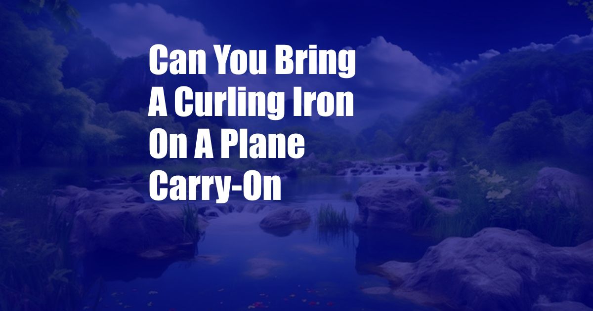 Can You Bring A Curling Iron On A Plane Carry-On