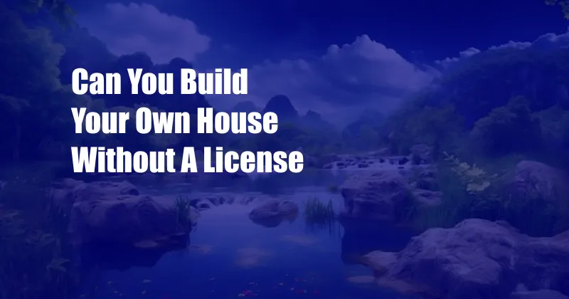 Can You Build Your Own House Without A License