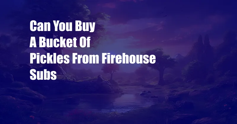 Can You Buy A Bucket Of Pickles From Firehouse Subs