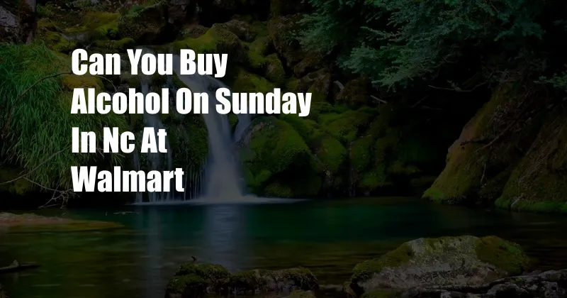 Can You Buy Alcohol On Sunday In Nc At Walmart