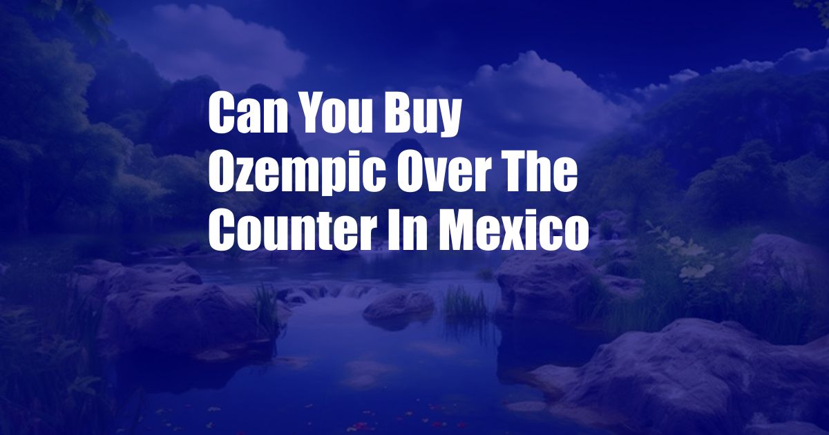 Can You Buy Ozempic Over The Counter In Mexico