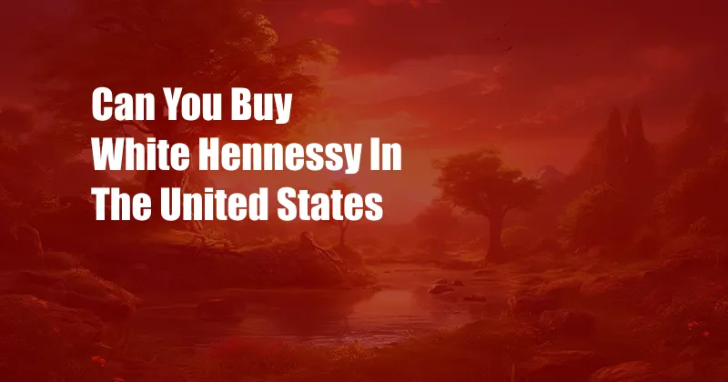 Can You Buy White Hennessy In The United States