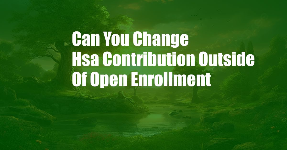 Can You Change Hsa Contribution Outside Of Open Enrollment