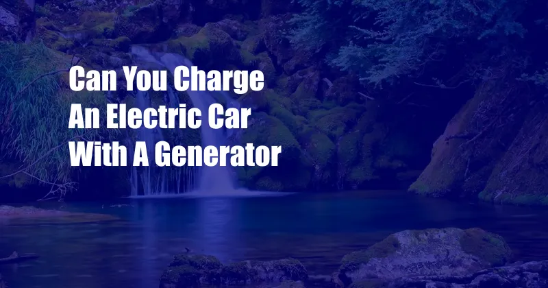 Can You Charge An Electric Car With A Generator