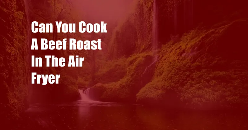 Can You Cook A Beef Roast In The Air Fryer