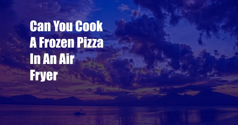 Can You Cook A Frozen Pizza In An Air Fryer