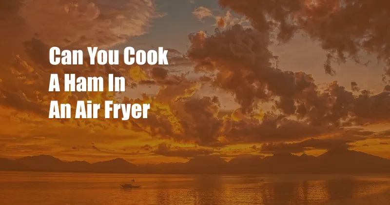 Can You Cook A Ham In An Air Fryer