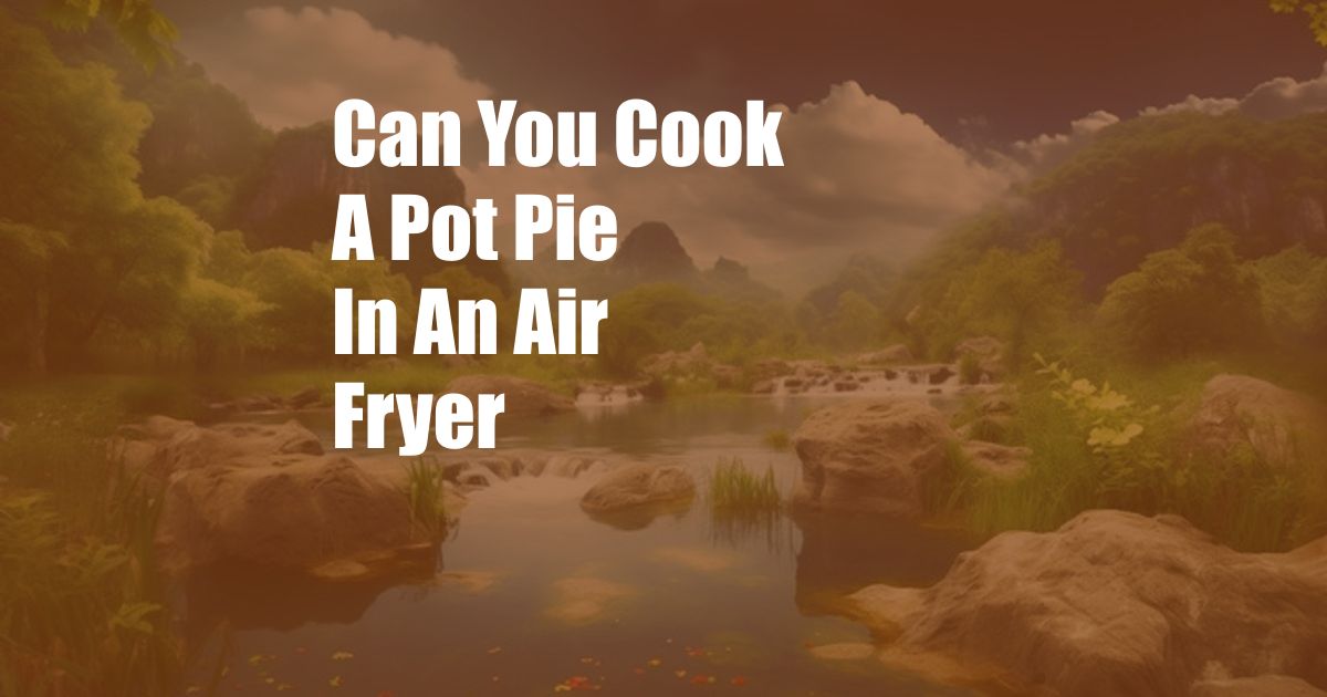 Can You Cook A Pot Pie In An Air Fryer