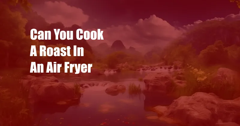 Can You Cook A Roast In An Air Fryer