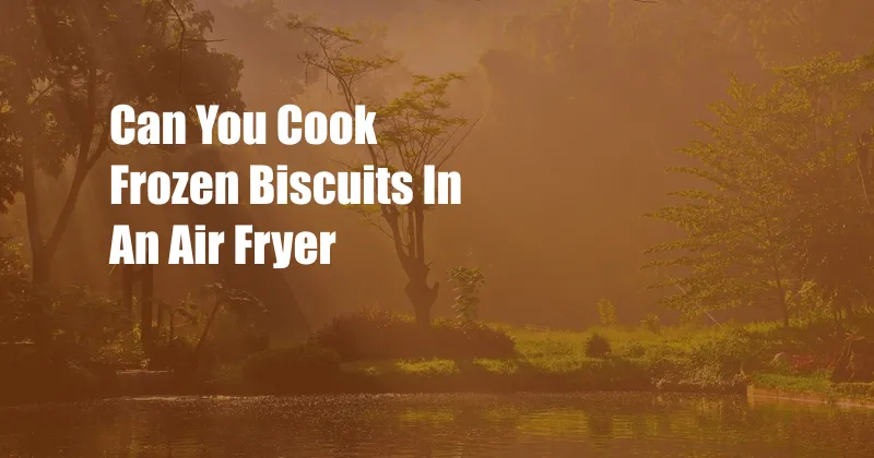 Can You Cook Frozen Biscuits In An Air Fryer