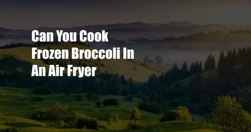 Can You Cook Frozen Broccoli In An Air Fryer