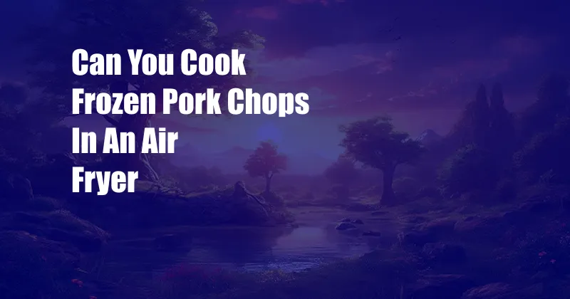 Can You Cook Frozen Pork Chops In An Air Fryer