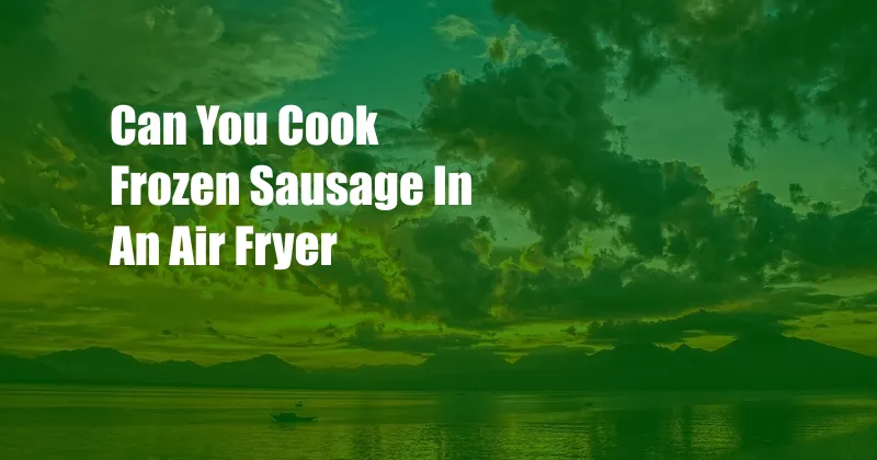 Can You Cook Frozen Sausage In An Air Fryer