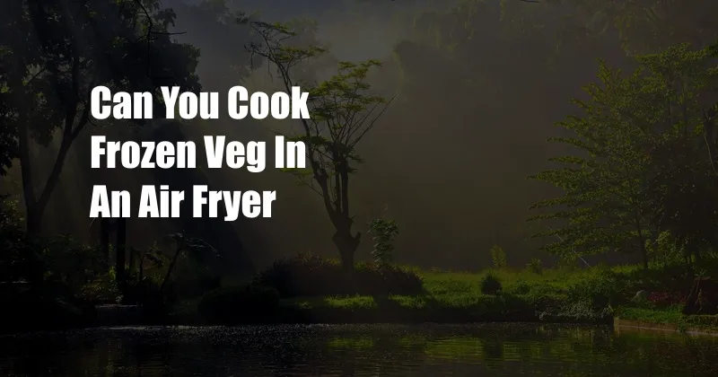 Can You Cook Frozen Veg In An Air Fryer