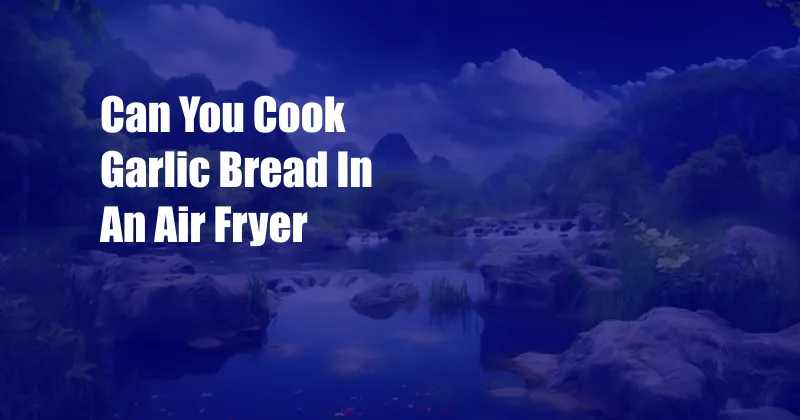 Can You Cook Garlic Bread In An Air Fryer