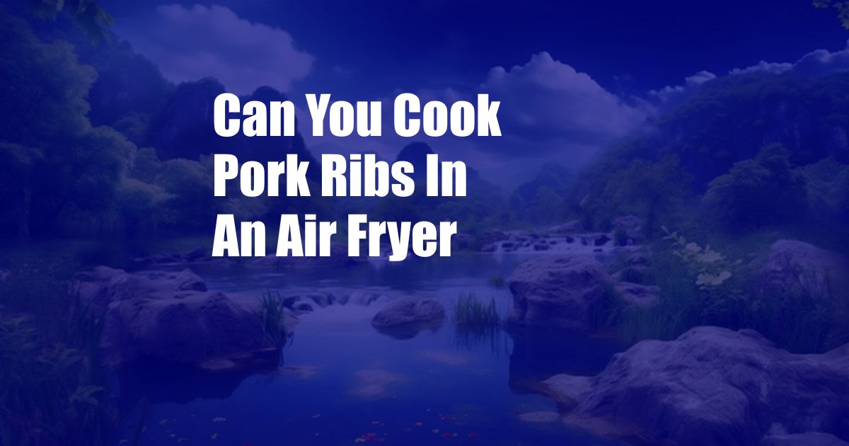 Can You Cook Pork Ribs In An Air Fryer