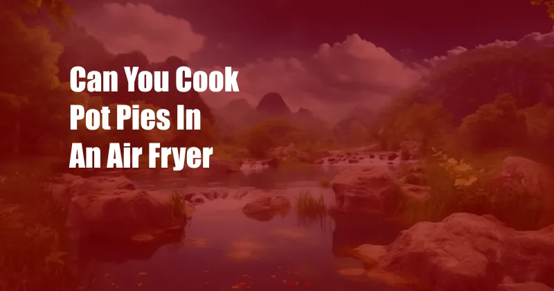 Can You Cook Pot Pies In An Air Fryer