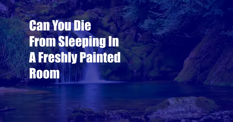 Can You Die From Sleeping In A Freshly Painted Room