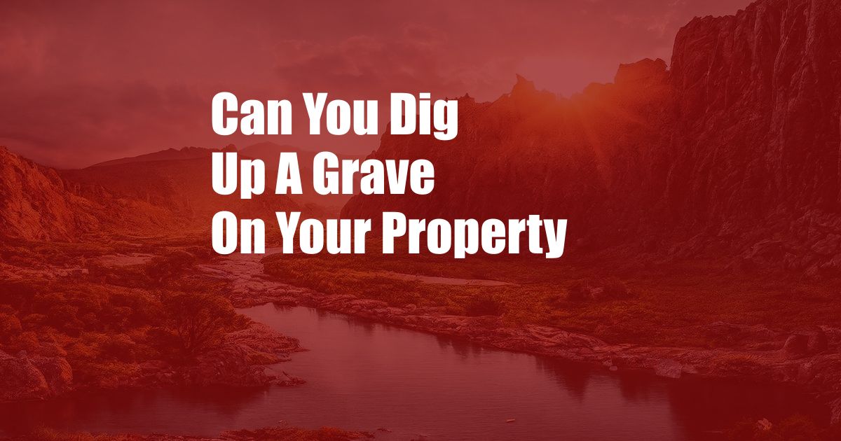 Can You Dig Up A Grave On Your Property