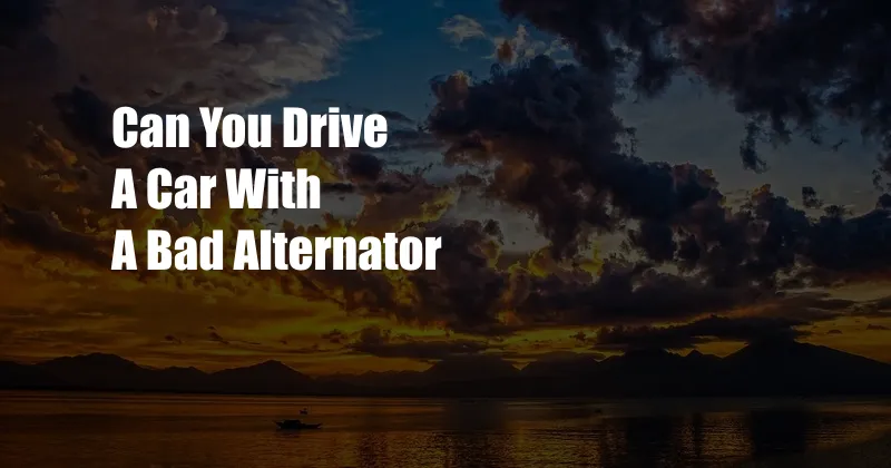 Can You Drive A Car With A Bad Alternator