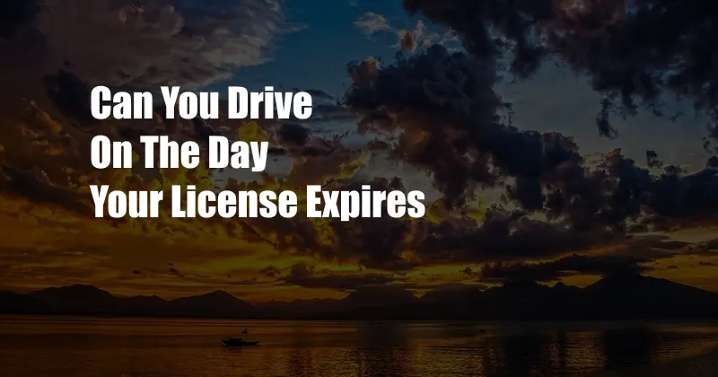 Can You Drive On The Day Your License Expires