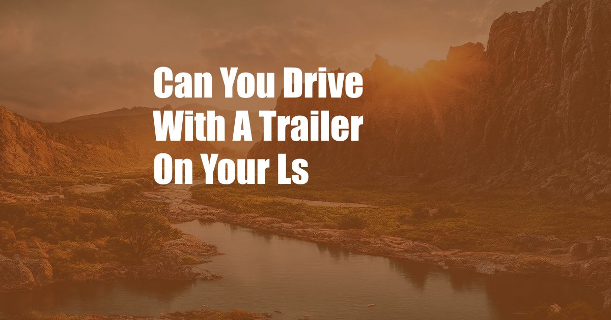 Can You Drive With A Trailer On Your Ls