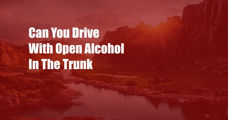 Can You Drive With Open Alcohol In The Trunk