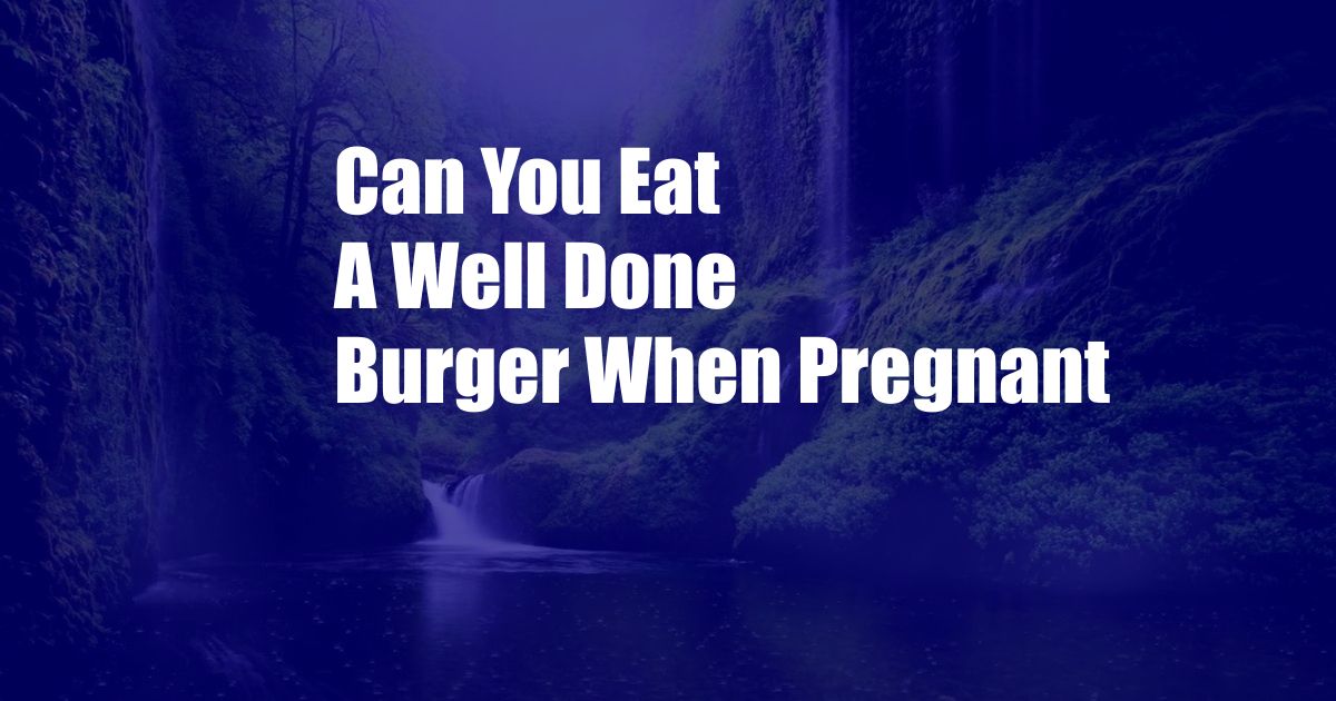 Can You Eat A Well Done Burger When Pregnant