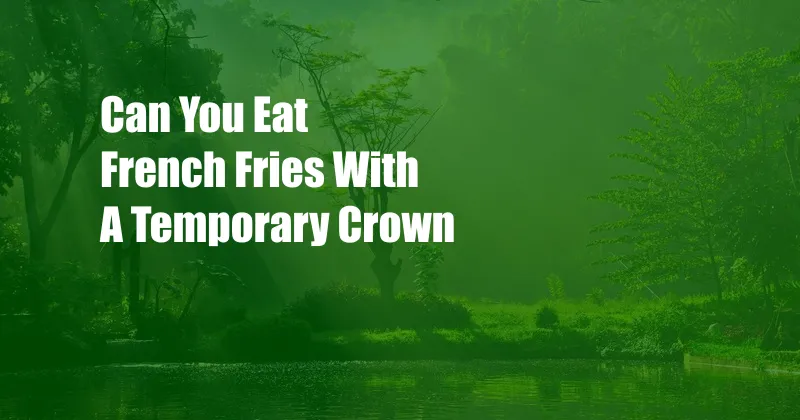 Can You Eat French Fries With A Temporary Crown