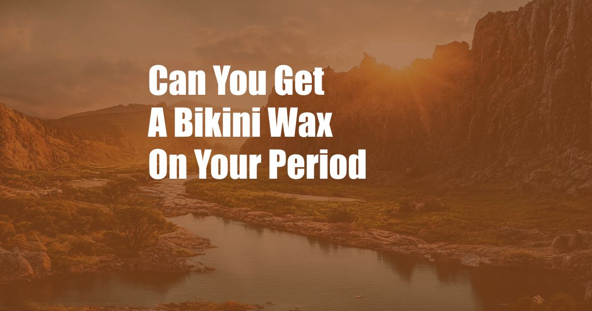 Can You Get A Bikini Wax On Your Period