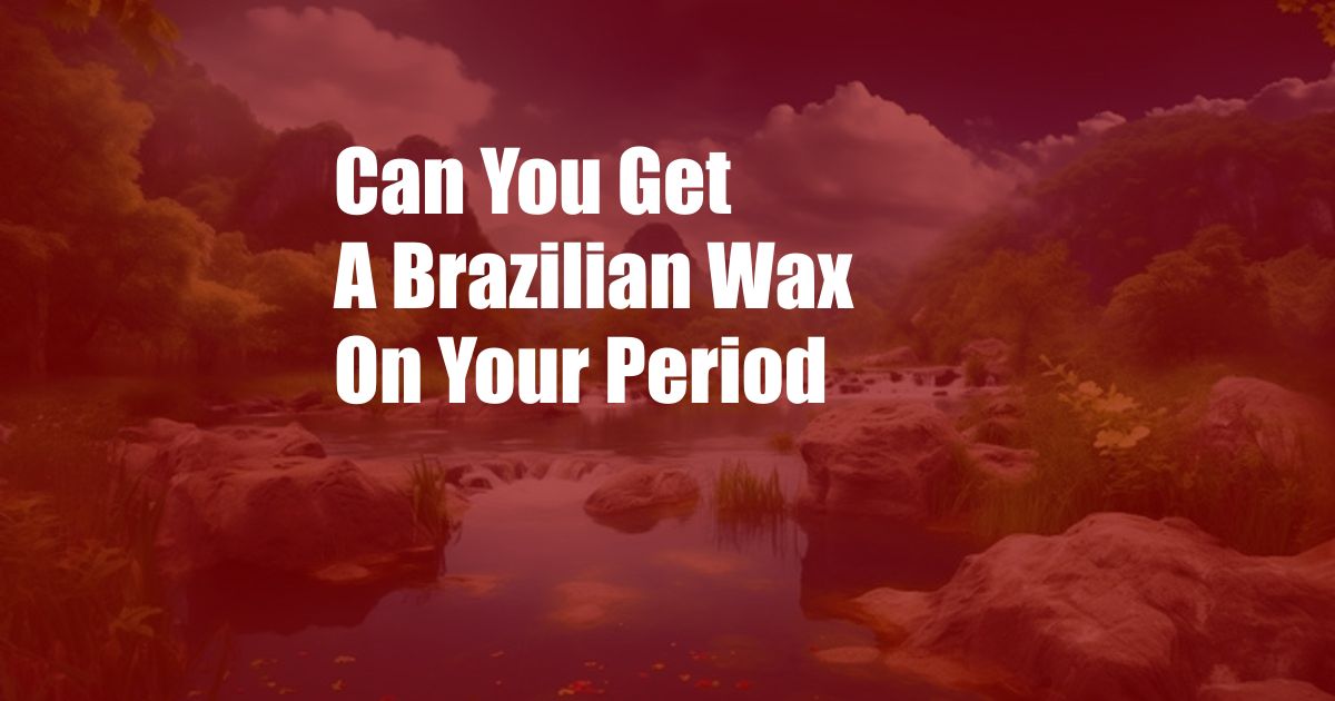 Can You Get A Brazilian Wax On Your Period