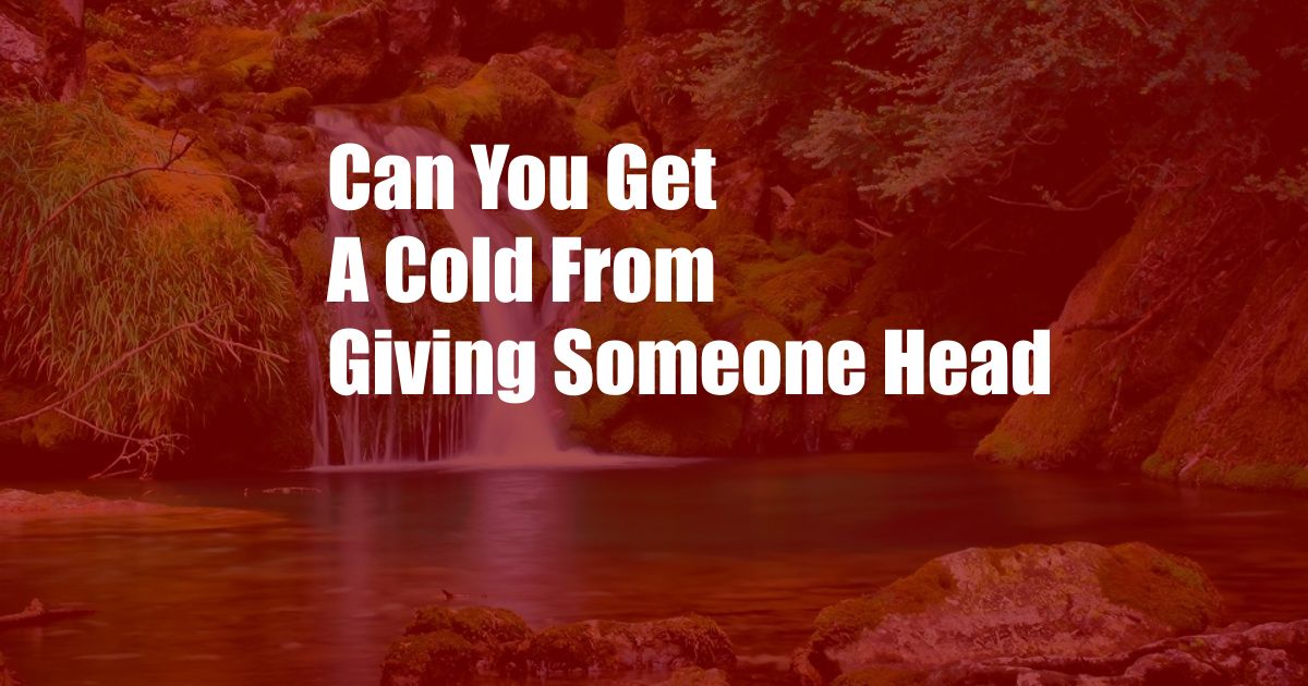 Can You Get A Cold From Giving Someone Head