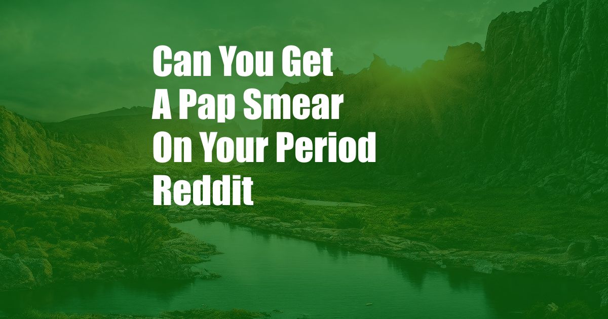 Can You Get A Pap Smear On Your Period Reddit