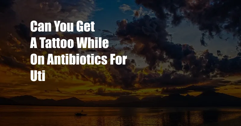 Can You Get A Tattoo While On Antibiotics For Uti