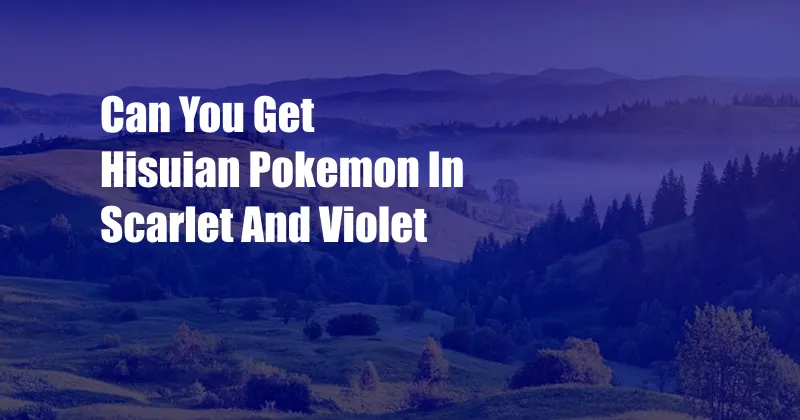 Can You Get Hisuian Pokemon In Scarlet And Violet