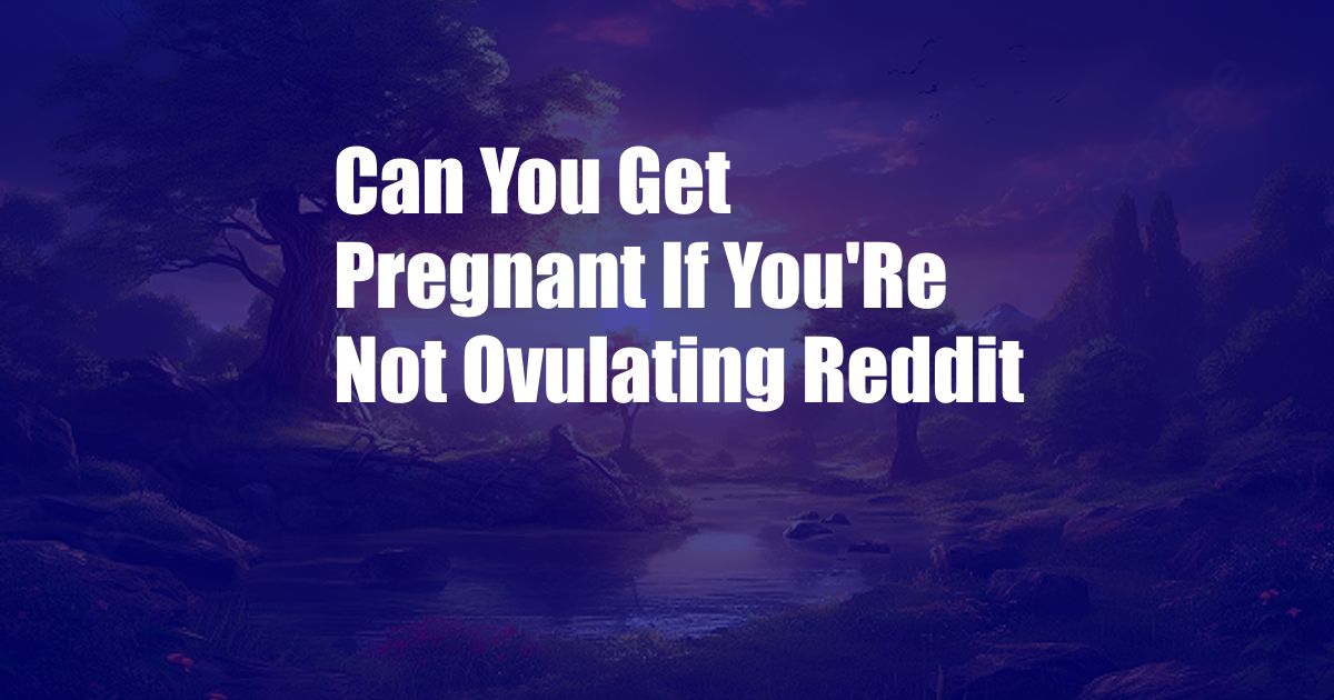 Can You Get Pregnant If You'Re Not Ovulating Reddit