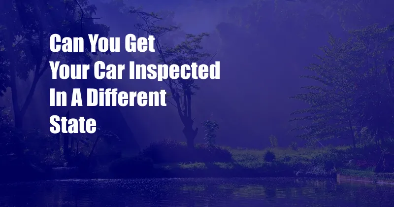 Can You Get Your Car Inspected In A Different State
