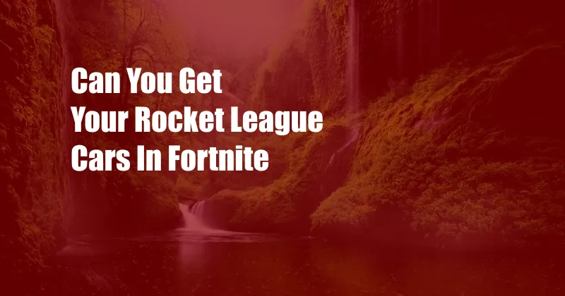 Can You Get Your Rocket League Cars In Fortnite