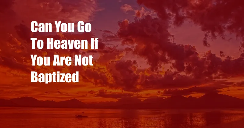 Can You Go To Heaven If You Are Not Baptized