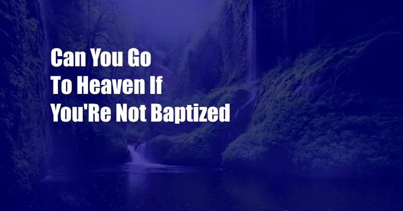 Can You Go To Heaven If You'Re Not Baptized