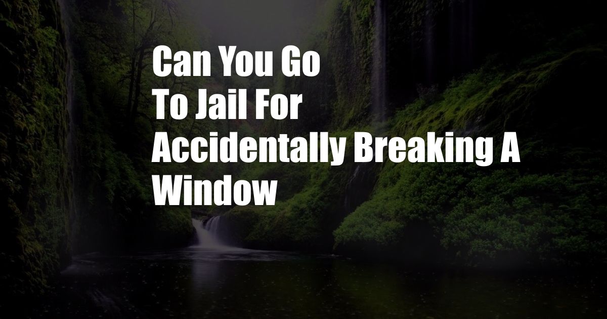 Can You Go To Jail For Accidentally Breaking A Window