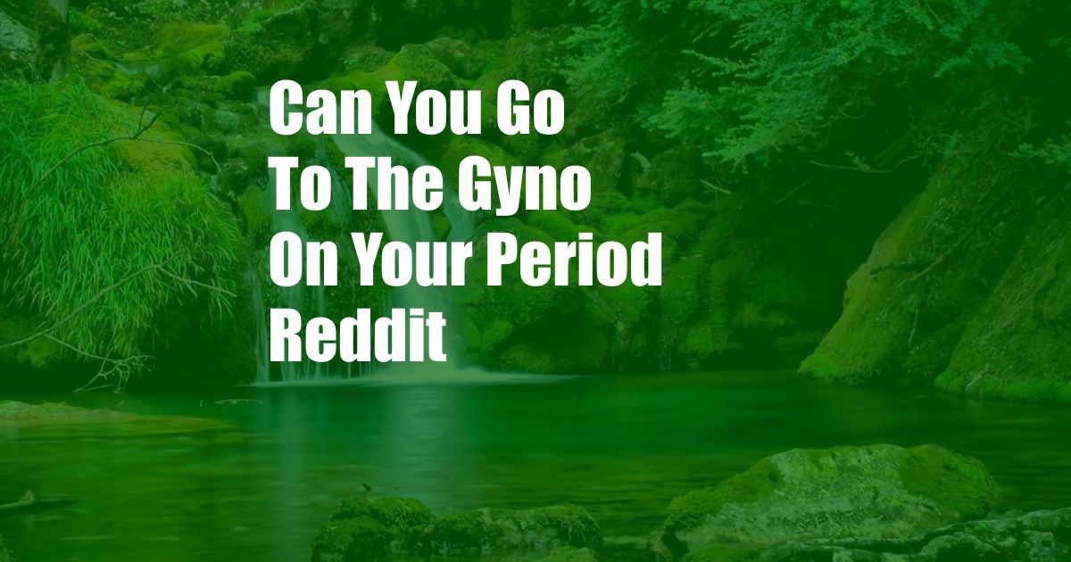 Can You Go To The Gyno On Your Period Reddit