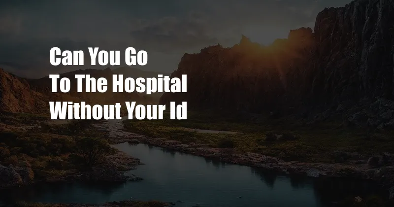 Can You Go To The Hospital Without Your Id