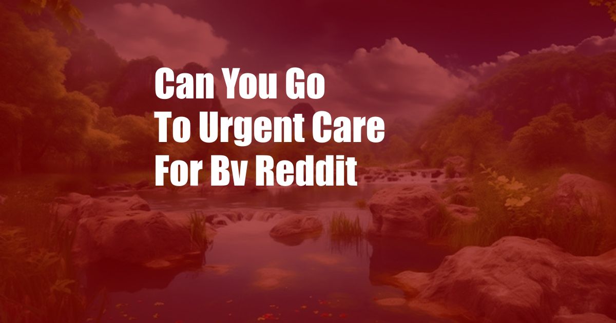 Can You Go To Urgent Care For Bv Reddit