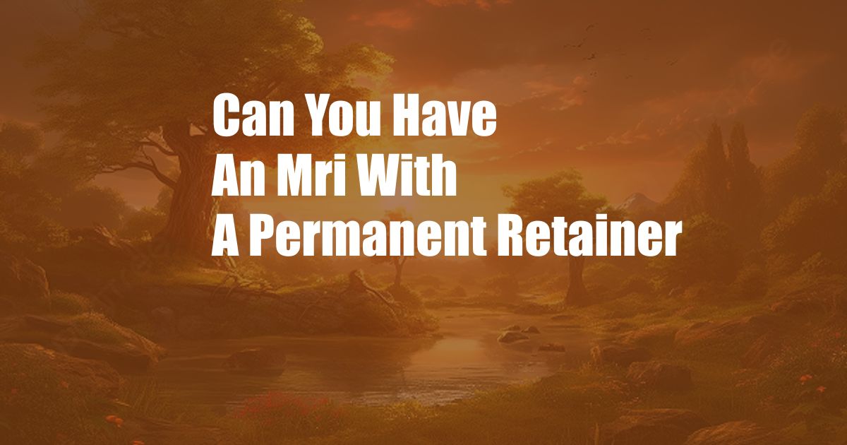 Can You Have An Mri With A Permanent Retainer