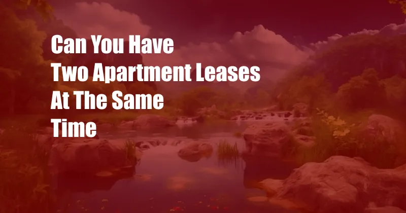 Can You Have Two Apartment Leases At The Same Time