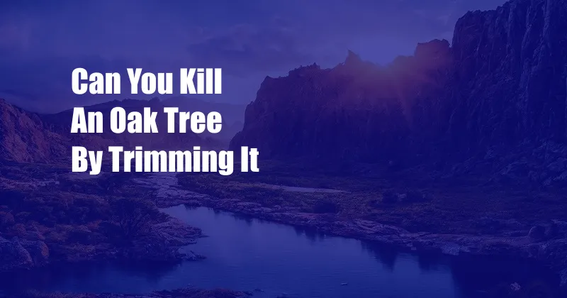 Can You Kill An Oak Tree By Trimming It